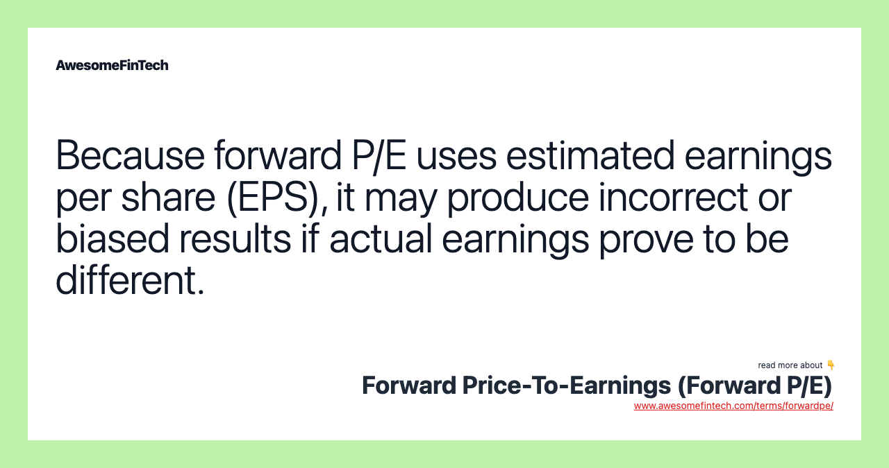 Because forward P/E uses estimated earnings per share (EPS), it may produce incorrect or biased results if actual earnings prove to be different.