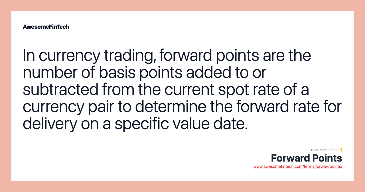 In currency trading, forward points are the number of basis points added to or subtracted from the current spot rate of a currency pair to determine the forward rate for delivery on a specific value date.