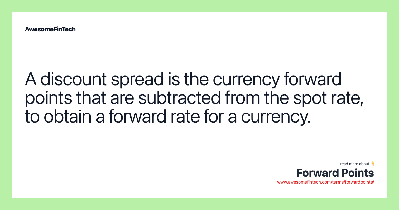 A discount spread is the currency forward points that are subtracted from the spot rate, to obtain a forward rate for a currency.