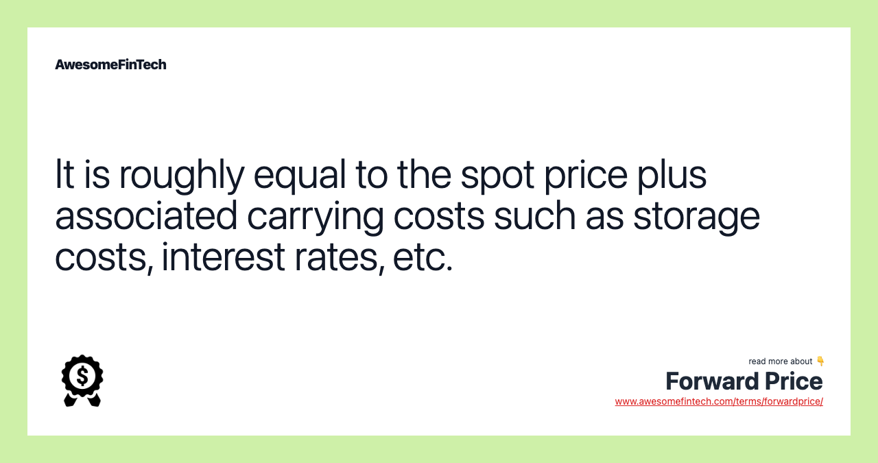 It is roughly equal to the spot price plus associated carrying costs such as storage costs, interest rates, etc.