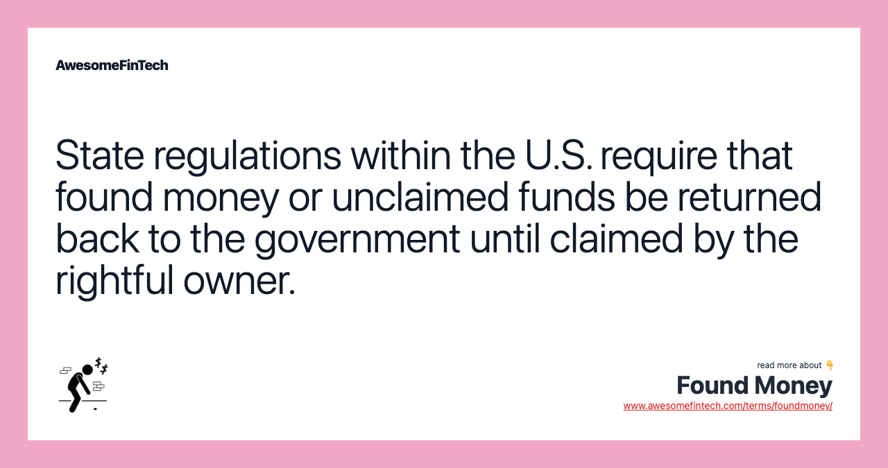 State regulations within the U.S. require that found money or unclaimed funds be returned back to the government until claimed by the rightful owner.