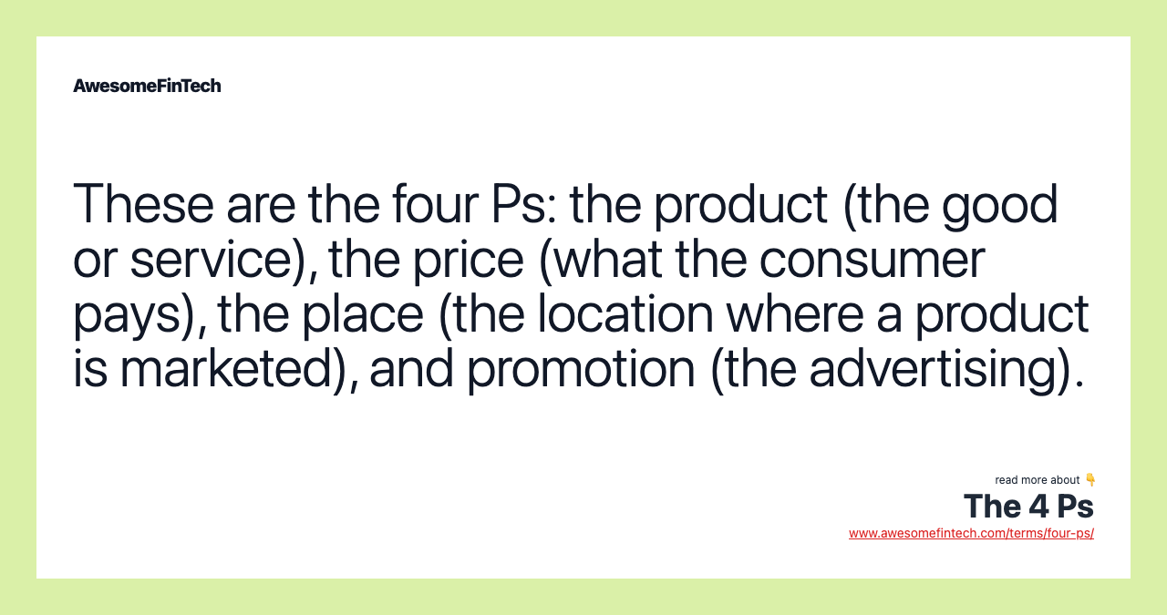 These are the four Ps: the product (the good or service), the price (what the consumer pays), the place (the location where a product is marketed), and promotion (the advertising).