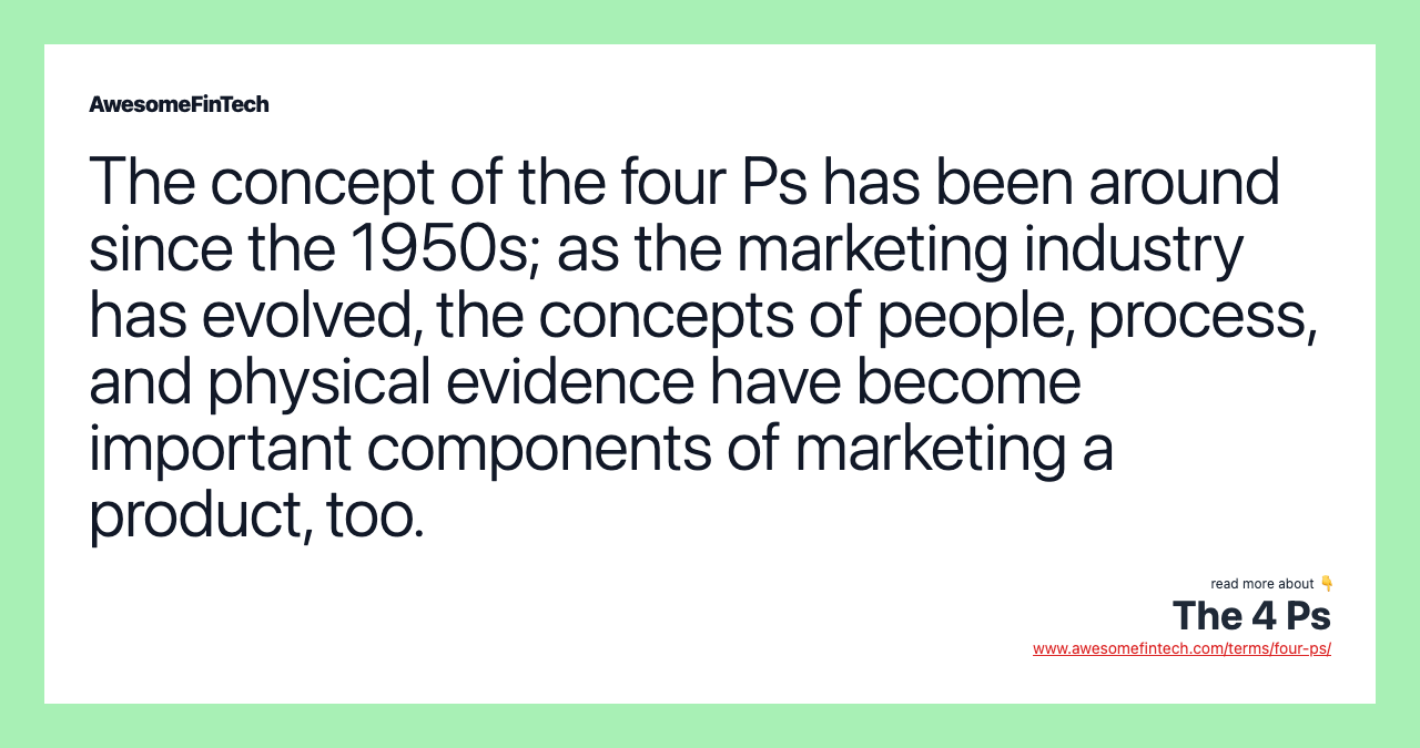 The concept of the four Ps has been around since the 1950s; as the marketing industry has evolved, the concepts of people, process, and physical evidence have become important components of marketing a product, too.
