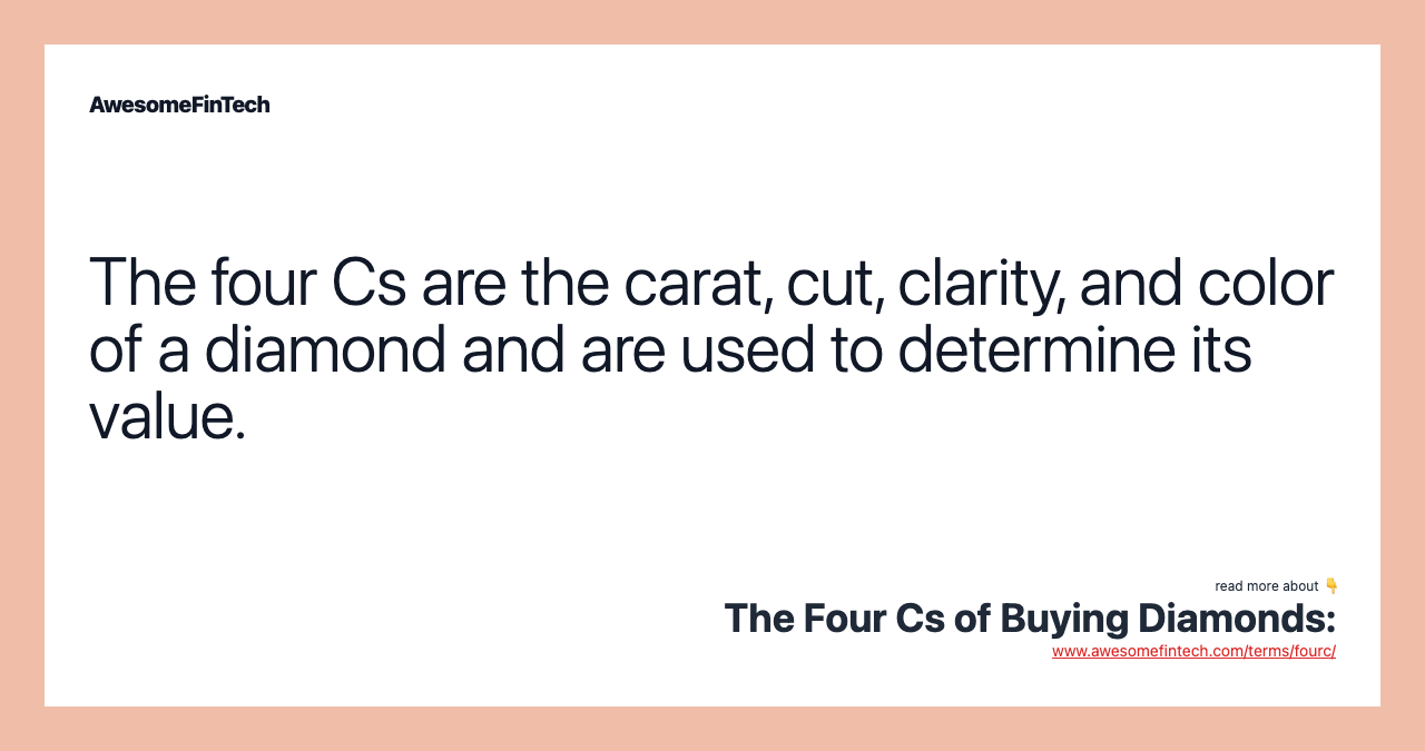 The four Cs are the carat, cut, clarity, and color of a diamond and are used to determine its value.