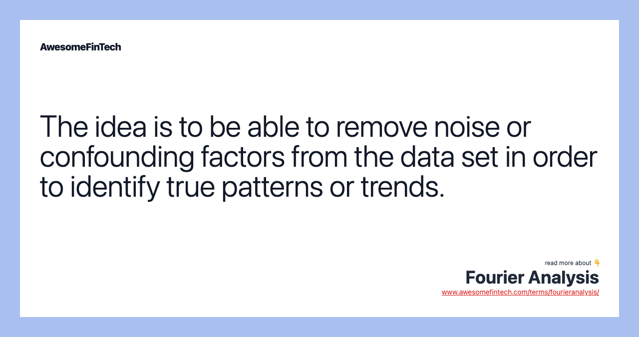The idea is to be able to remove noise or confounding factors from the data set in order to identify true patterns or trends.