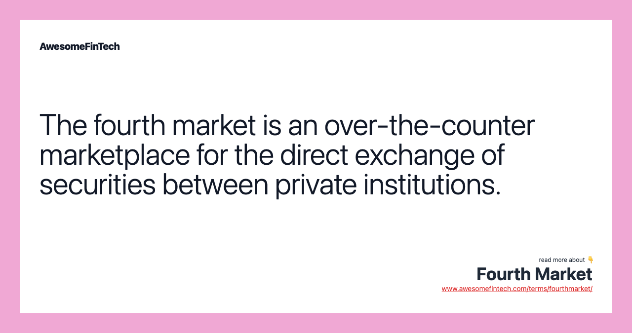 The fourth market is an over-the-counter marketplace for the direct exchange of securities between private institutions.