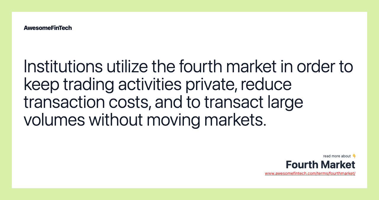 Institutions utilize the fourth market in order to keep trading activities private, reduce transaction costs, and to transact large volumes without moving markets.