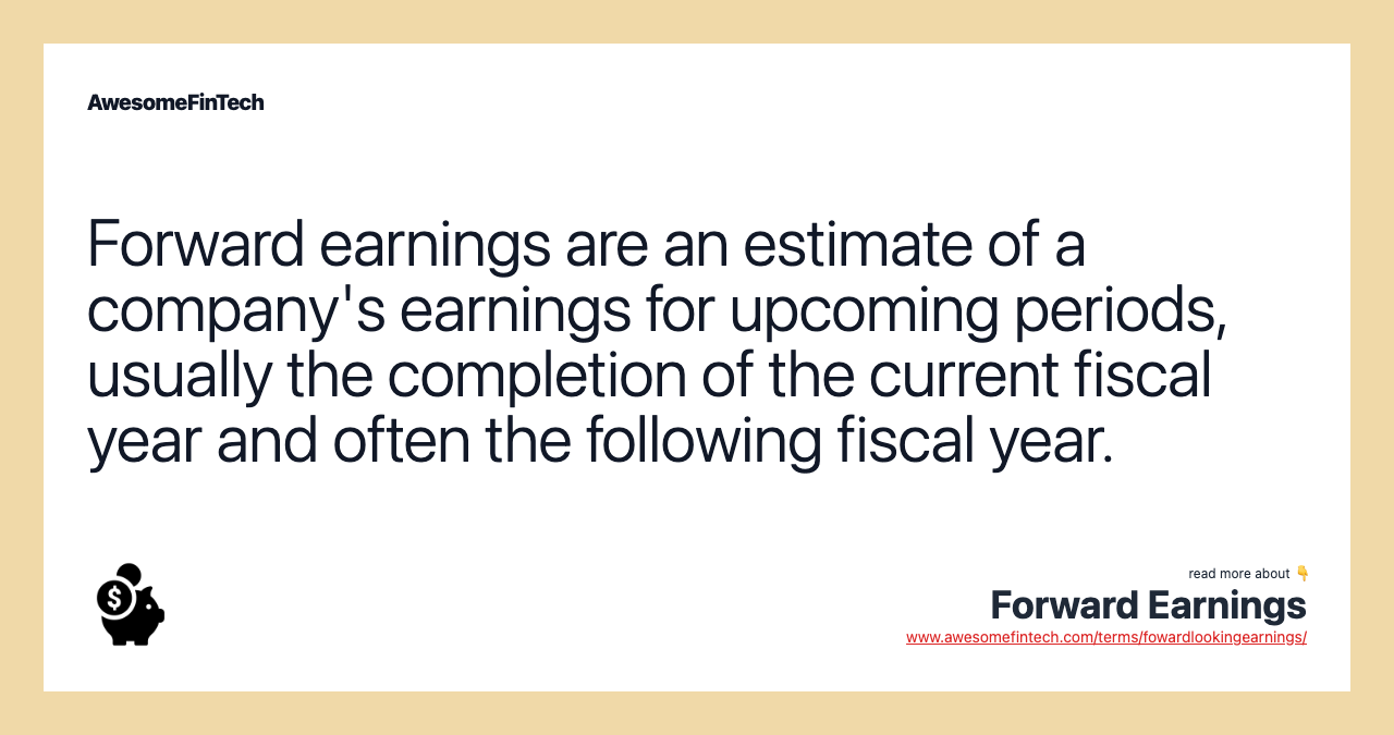 Forward earnings are an estimate of a company's earnings for upcoming periods, usually the completion of the current fiscal year and often the following fiscal year.