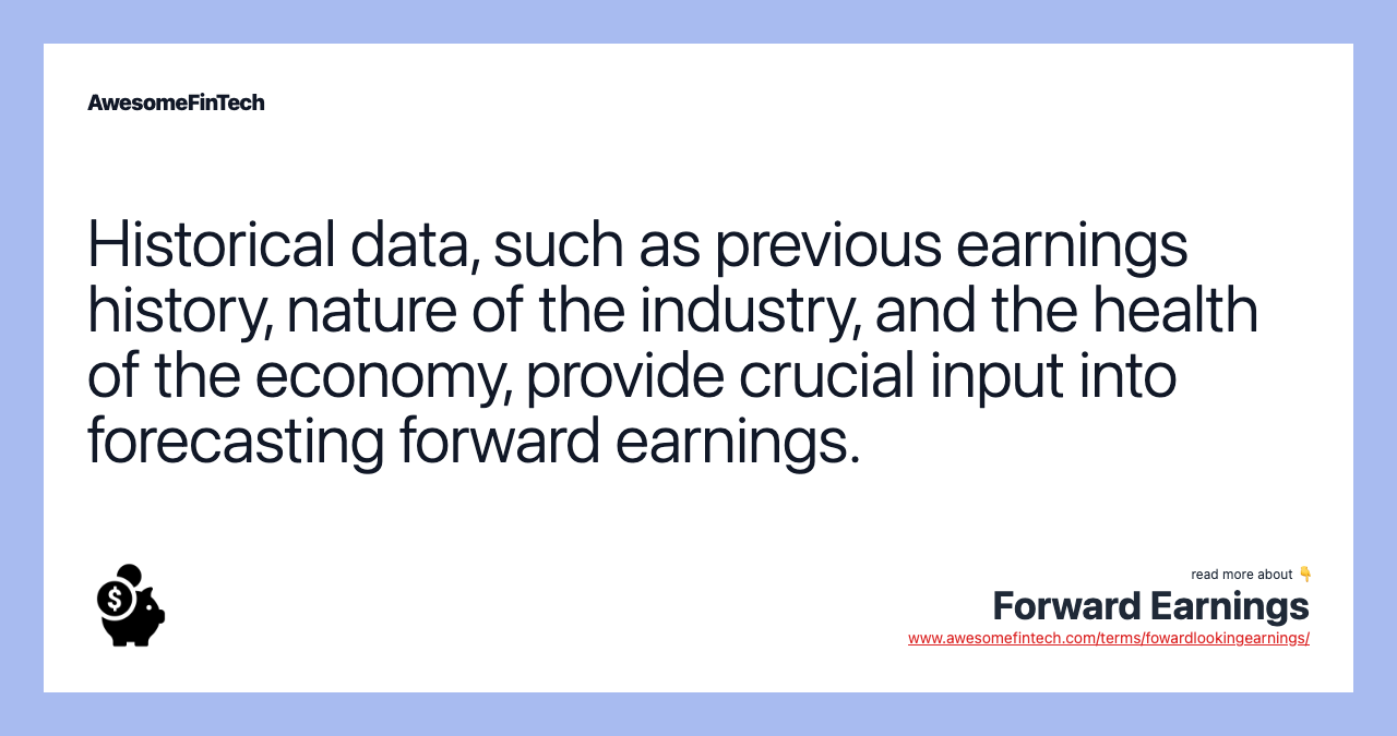 Historical data, such as previous earnings history, nature of the industry, and the health of the economy, provide crucial input into forecasting forward earnings.