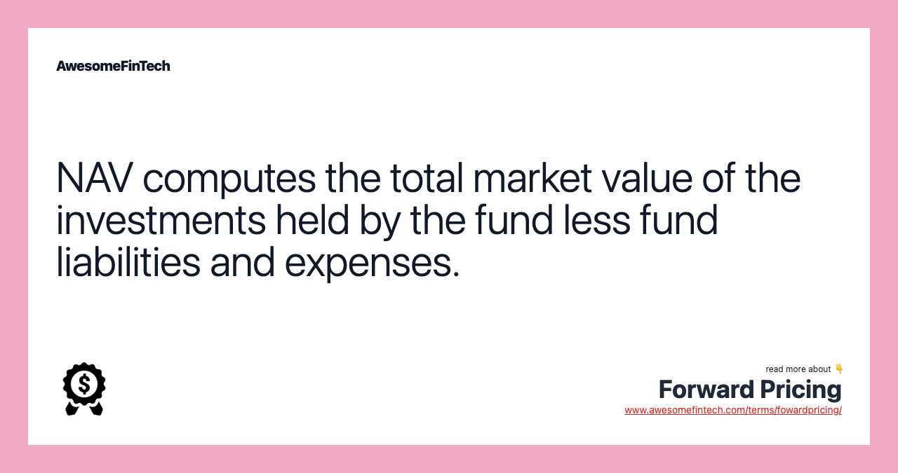 NAV computes the total market value of the investments held by the fund less fund liabilities and expenses.