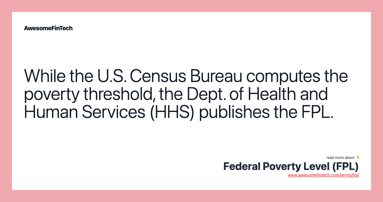 While the U.S. Census Bureau computes the poverty threshold, the Dept. of Health and Human Services (HHS) publishes the FPL.