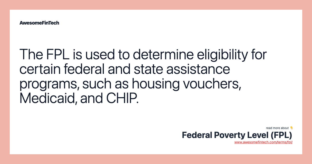 The FPL is used to determine eligibility for certain federal and state assistance programs, such as housing vouchers, Medicaid, and CHIP.