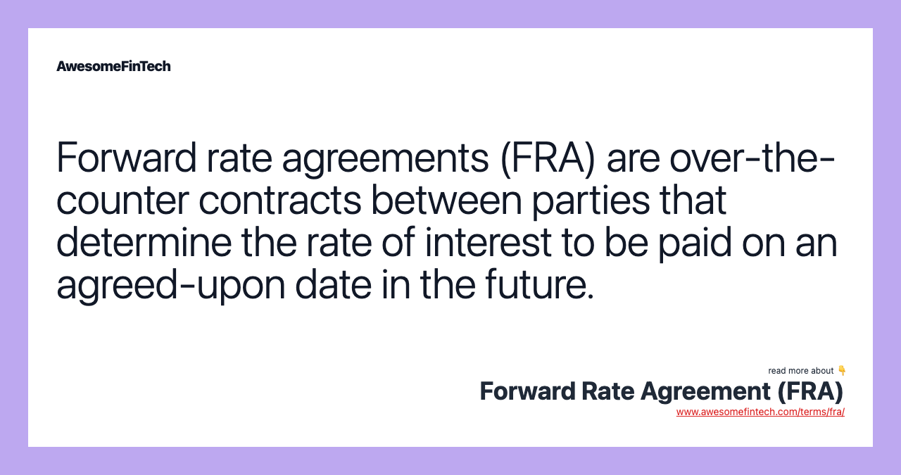 Forward rate agreements (FRA) are over-the-counter contracts between parties that determine the rate of interest to be paid on an agreed-upon date in the future.