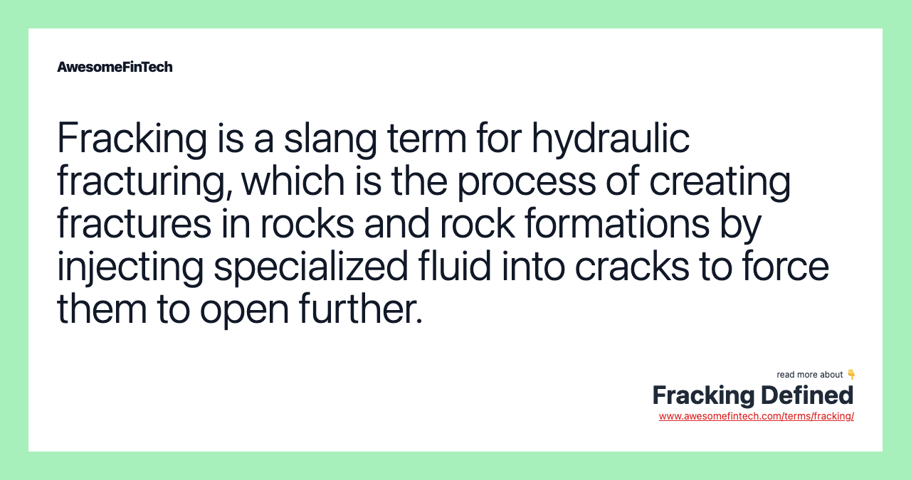 Fracking is a slang term for hydraulic fracturing, which is the process of creating fractures in rocks and rock formations by injecting specialized fluid into cracks to force them to open further.