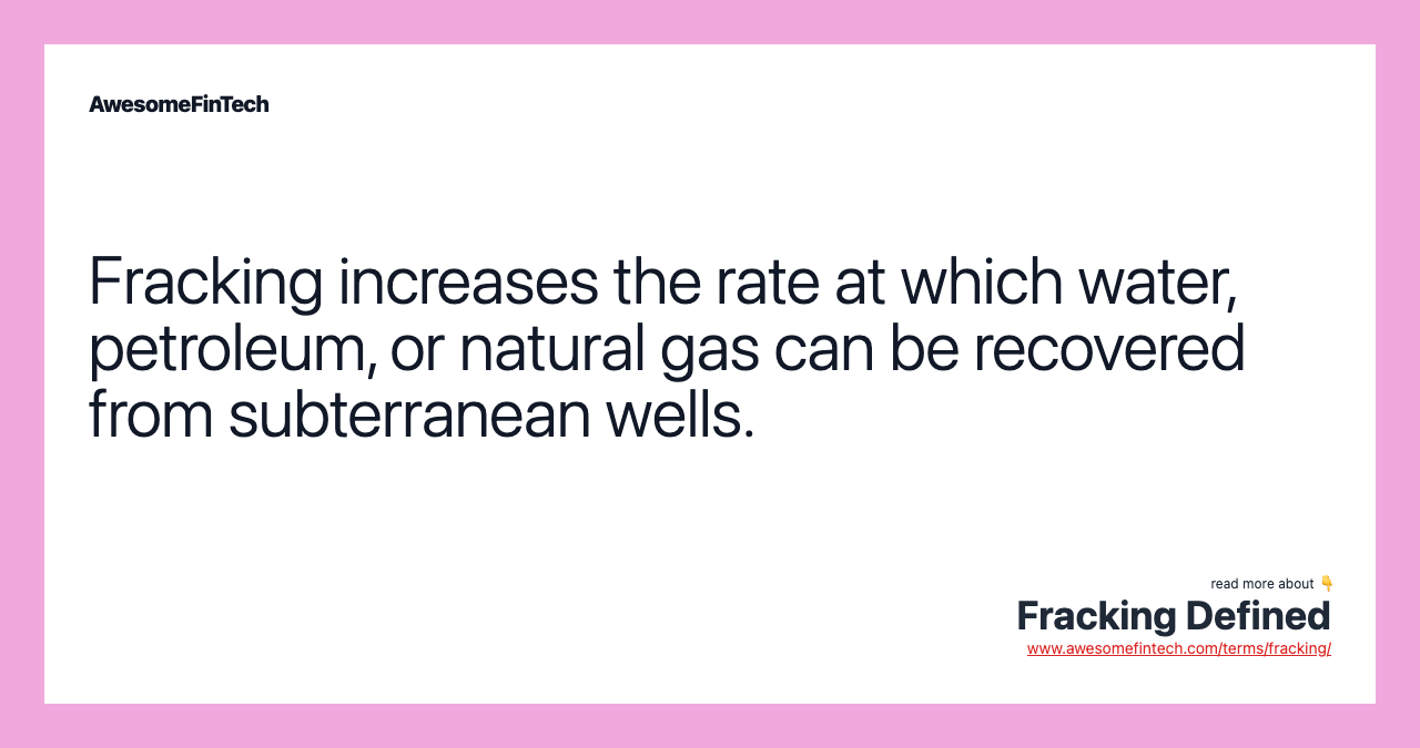 Fracking increases the rate at which water, petroleum, or natural gas can be recovered from subterranean wells.