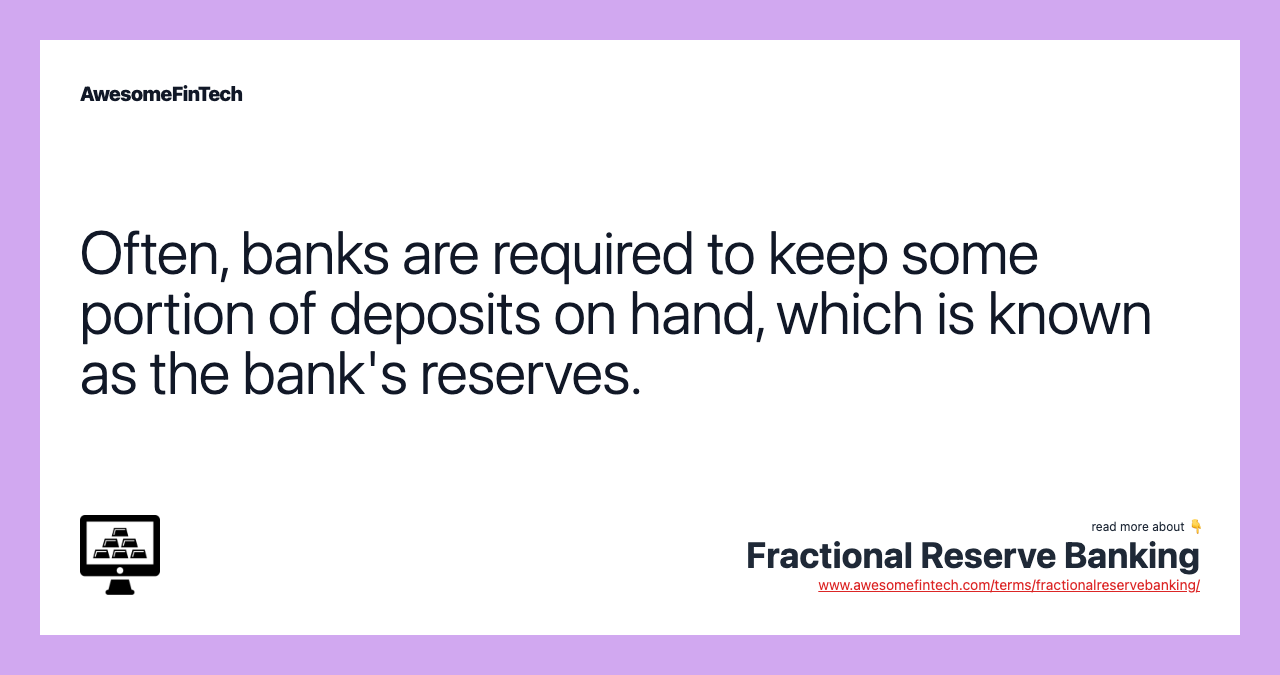 Often, banks are required to keep some portion of deposits on hand, which is known as the bank's reserves.