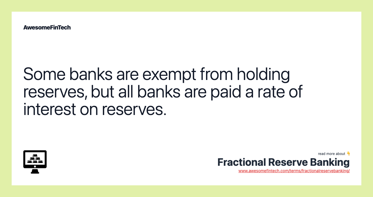 Some banks are exempt from holding reserves, but all banks are paid a rate of interest on reserves.