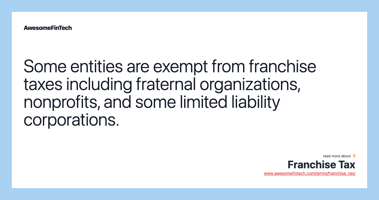 Some entities are exempt from franchise taxes including fraternal organizations, nonprofits, and some limited liability corporations.