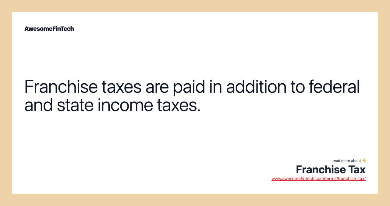 Franchise taxes are paid in addition to federal and state income taxes.