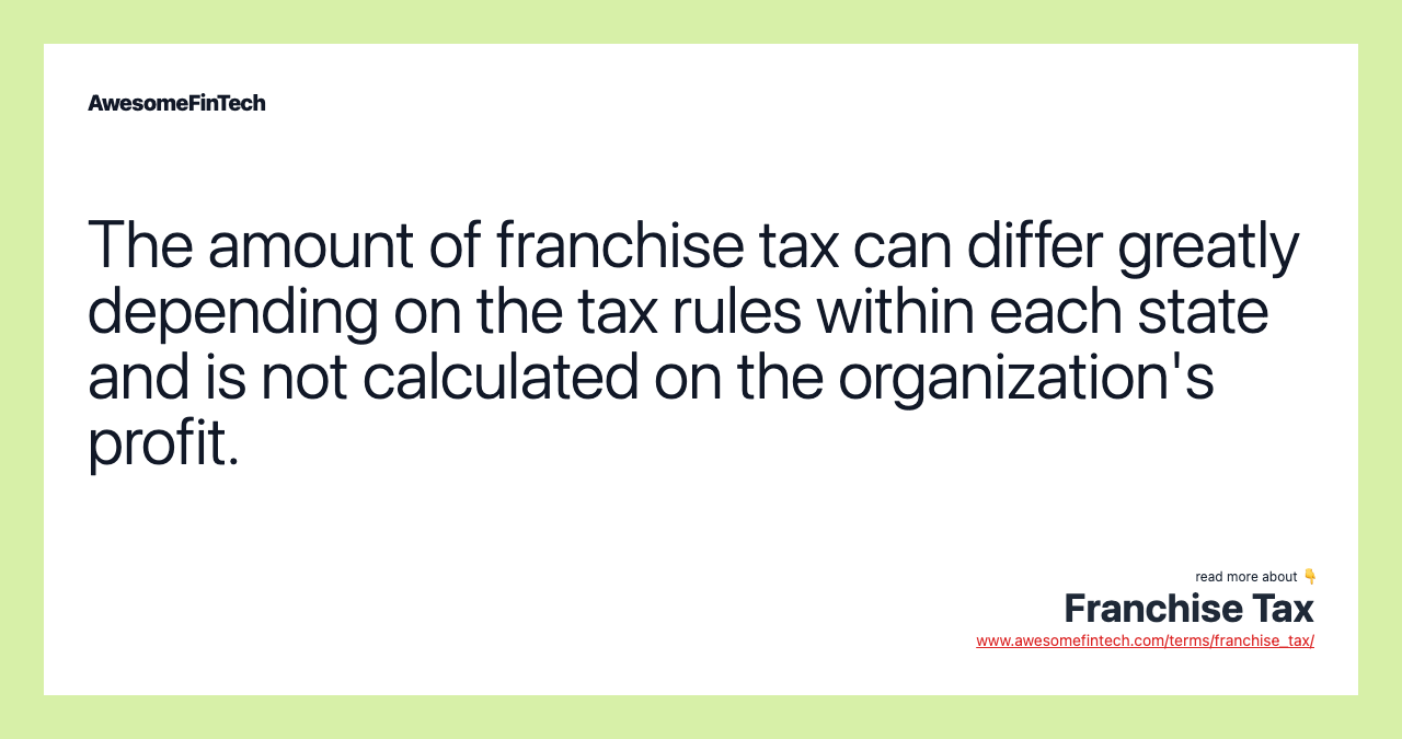 The amount of franchise tax can differ greatly depending on the tax rules within each state and is not calculated on the organization's profit.
