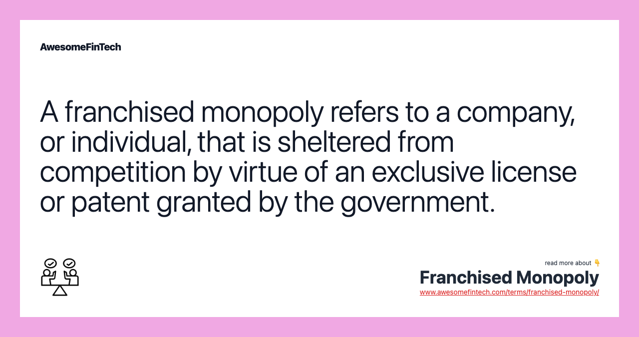 A franchised monopoly refers to a company, or individual, that is sheltered from competition by virtue of an exclusive license or patent granted by the government.