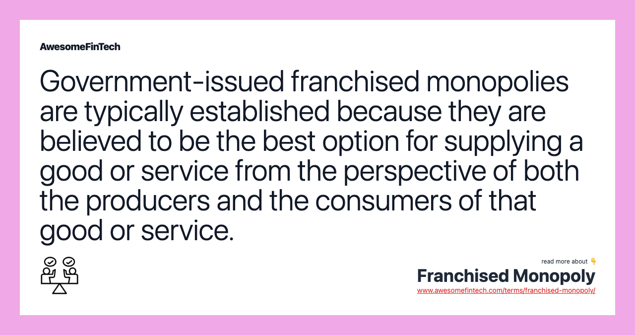 Government-issued franchised monopolies are typically established because they are believed to be the best option for supplying a good or service from the perspective of both the producers and the consumers of that good or service.
