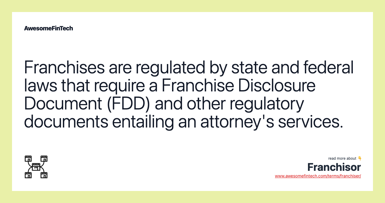 Franchises are regulated by state and federal laws that require a Franchise Disclosure Document (FDD) and other regulatory documents entailing an attorney's services.