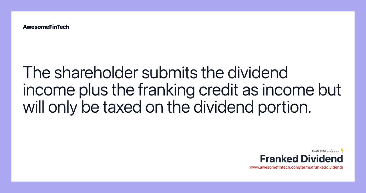 The shareholder submits the dividend income plus the franking credit as income but will only be taxed on the dividend portion.