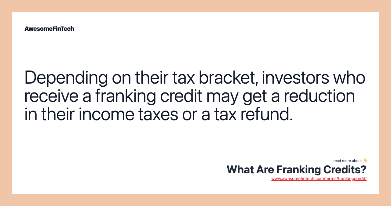 Depending on their tax bracket, investors who receive a franking credit may get a reduction in their income taxes or a tax refund.