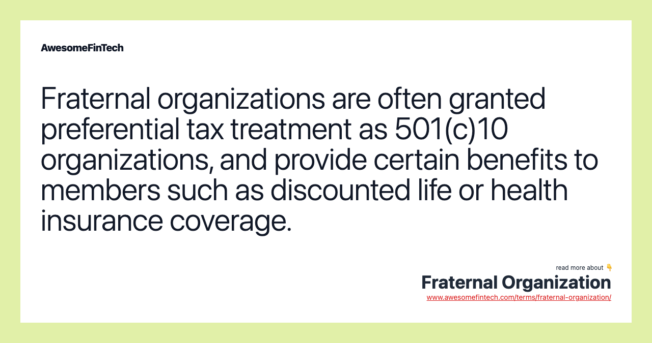 Fraternal organizations are often granted preferential tax treatment as 501(c)10 organizations, and provide certain benefits to members such as discounted life or health insurance coverage.