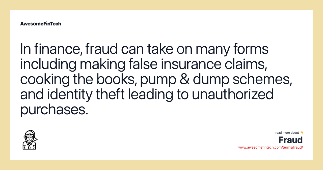 In finance, fraud can take on many forms including making false insurance claims, cooking the books, pump & dump schemes, and identity theft leading to unauthorized purchases.