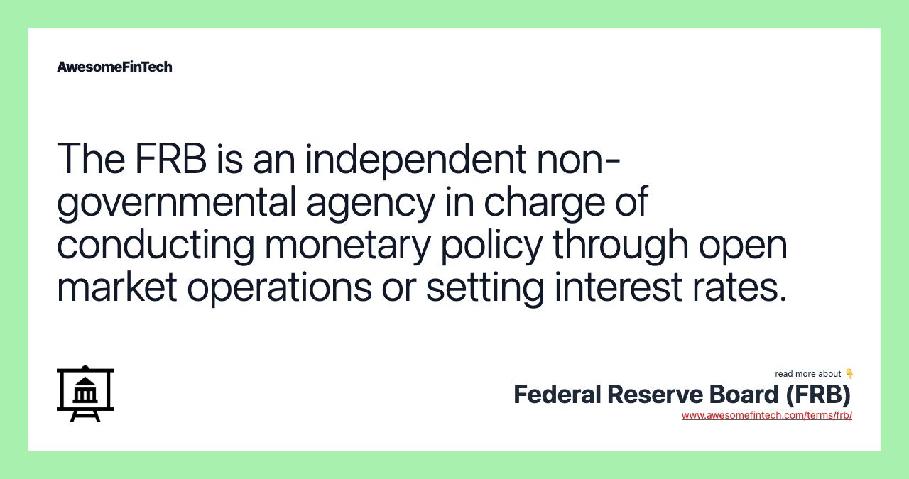 The FRB is an independent non-governmental agency in charge of conducting monetary policy through open market operations or setting interest rates.