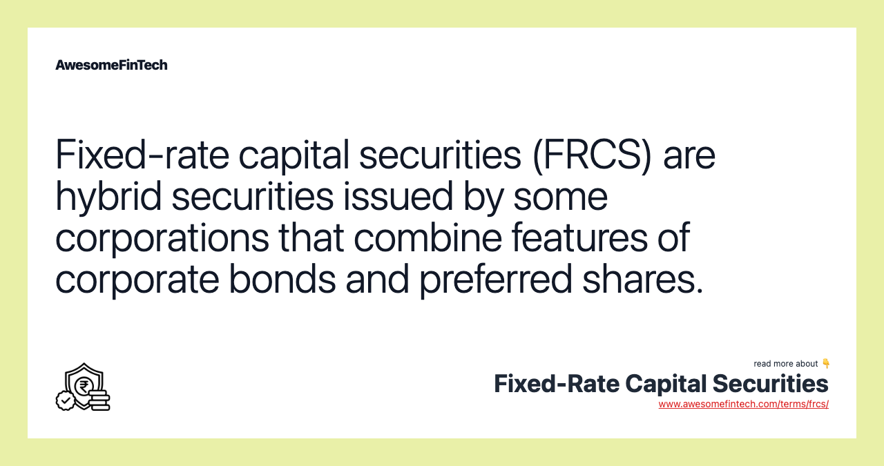 Fixed-rate capital securities (FRCS) are hybrid securities issued by some corporations that combine features of corporate bonds and preferred shares.