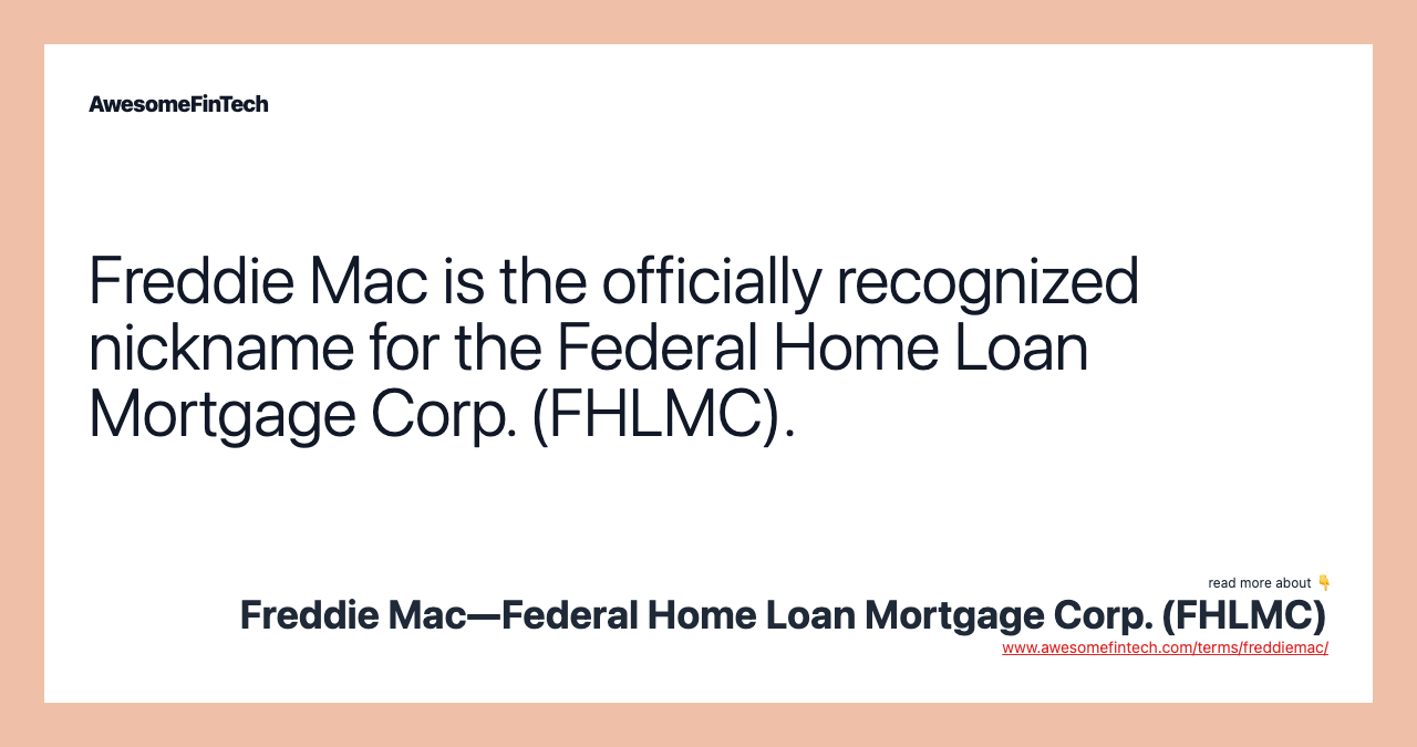 Freddie Mac is the officially recognized nickname for the Federal Home Loan Mortgage Corp. (FHLMC).