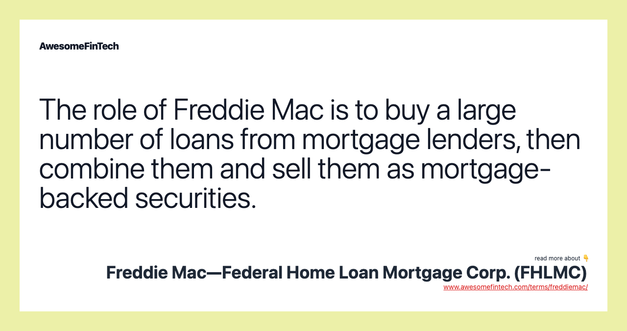 The role of Freddie Mac is to buy a large number of loans from mortgage lenders, then combine them and sell them as mortgage-backed securities.
