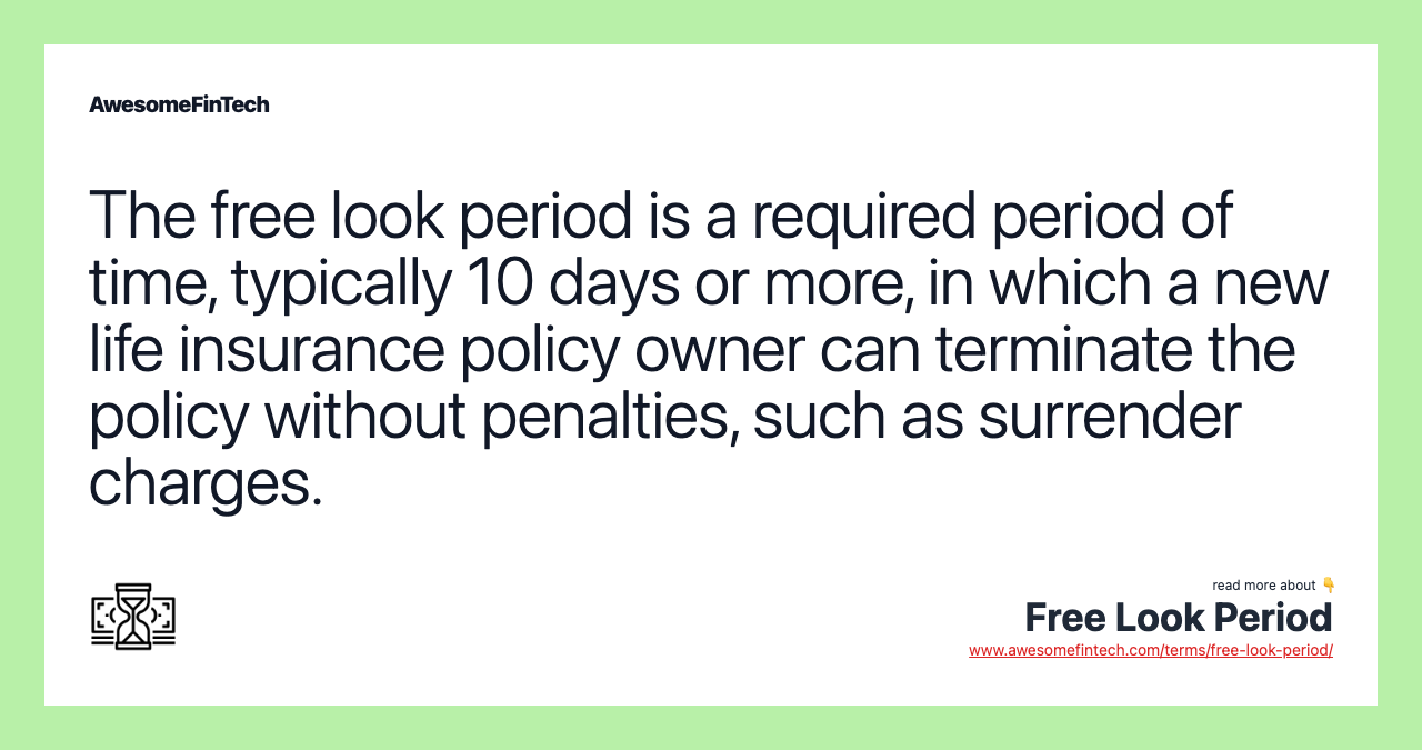 The free look period is a required period of time, typically 10 days or more, in which a new life insurance policy owner can terminate the policy without penalties, such as surrender charges.