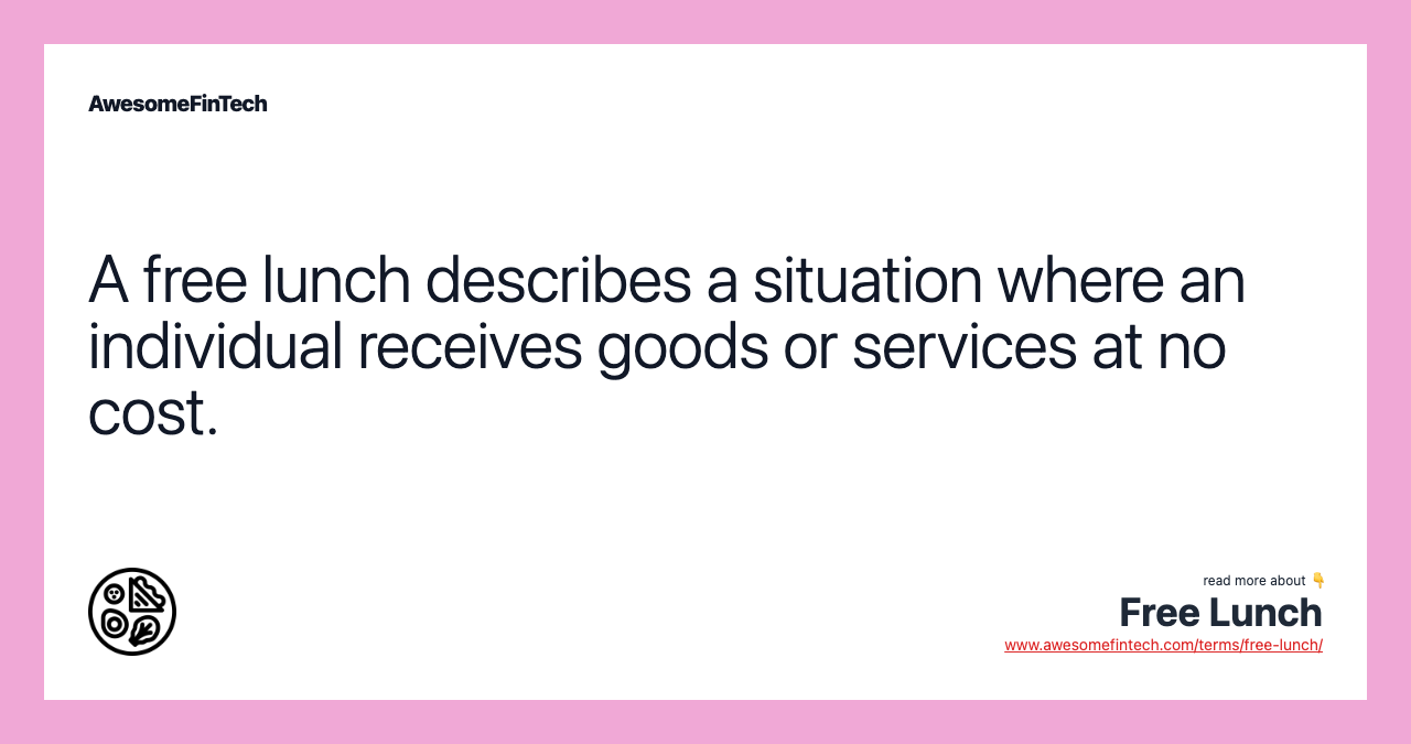 A free lunch describes a situation where an individual receives goods or services at no cost.
