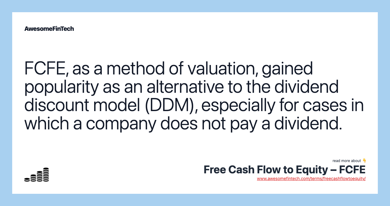 FCFE, as a method of valuation, gained popularity as an alternative to the dividend discount model (DDM), especially for cases in which a company does not pay a dividend.