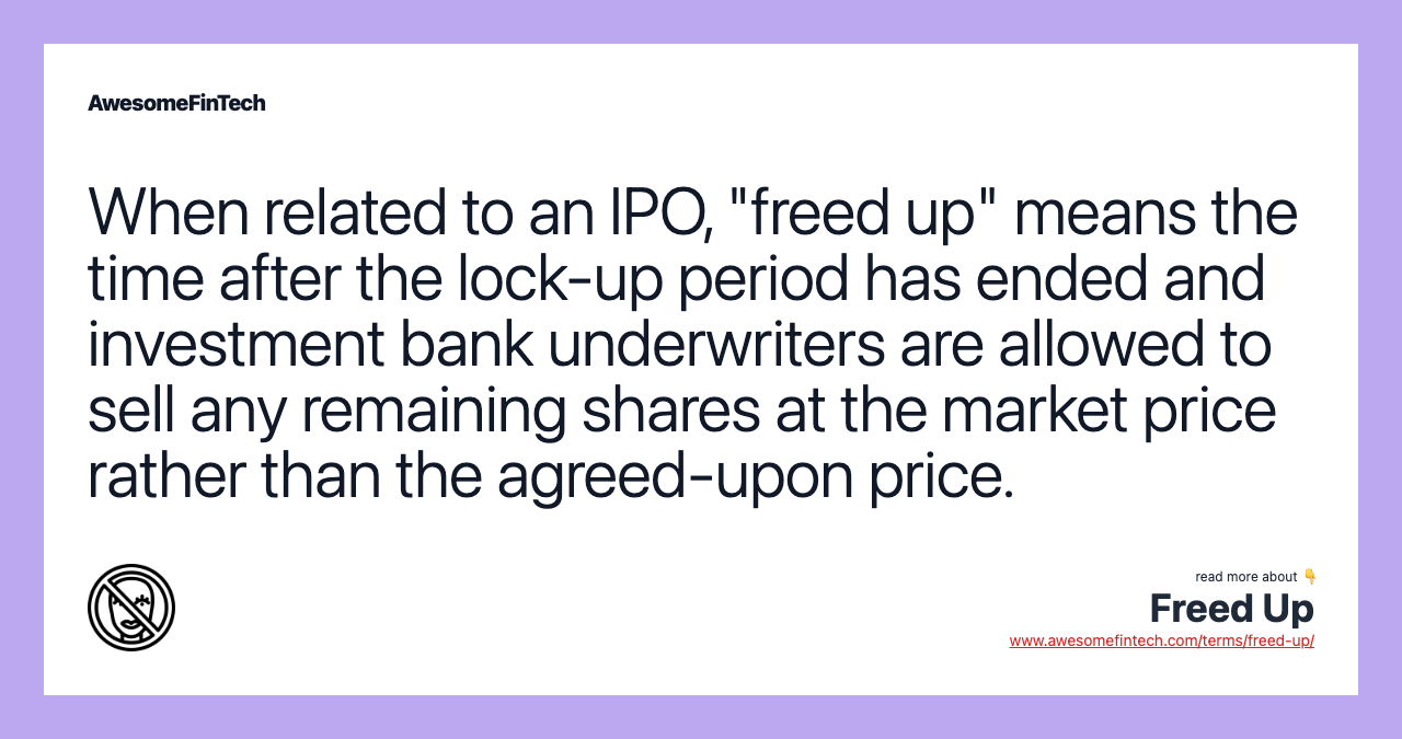 When related to an IPO, "freed up" means the time after the lock-up period has ended and investment bank underwriters are allowed to sell any remaining shares at the market price rather than the agreed-upon price.