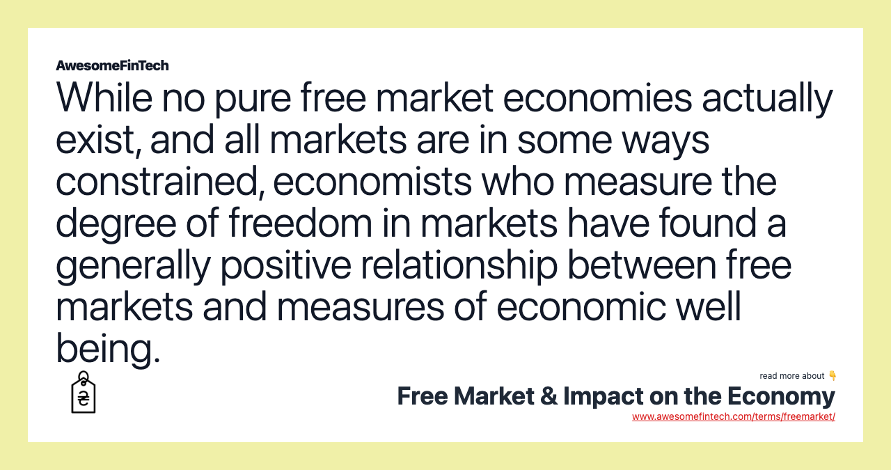 While no pure free market economies actually exist, and all markets are in some ways constrained, economists who measure the degree of freedom in markets have found a generally positive relationship between free markets and measures of economic well being.