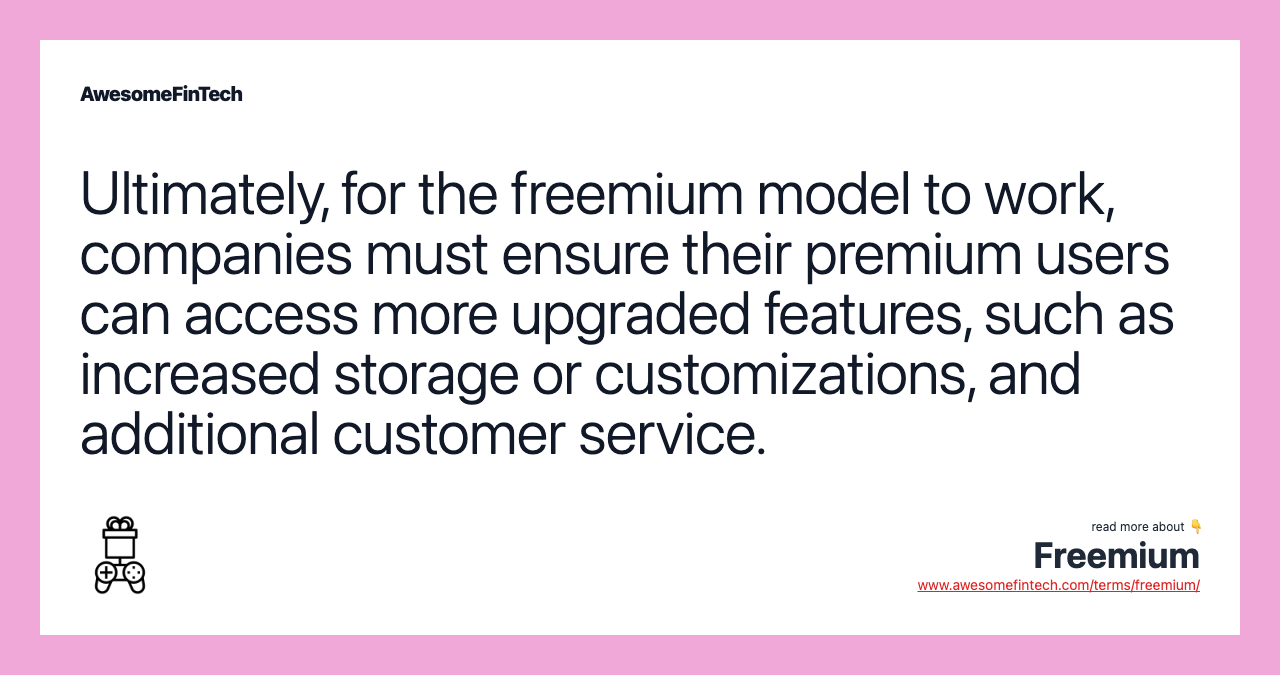 Ultimately, for the freemium model to work, companies must ensure their premium users can access more upgraded features, such as increased storage or customizations, and additional customer service.