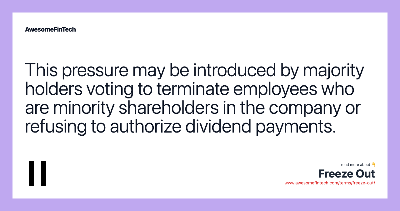 This pressure may be introduced by majority holders voting to terminate employees who are minority shareholders in the company or refusing to authorize dividend payments.