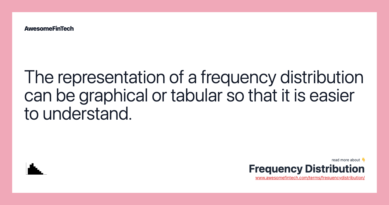 The representation of a frequency distribution can be graphical or tabular so that it is easier to understand.