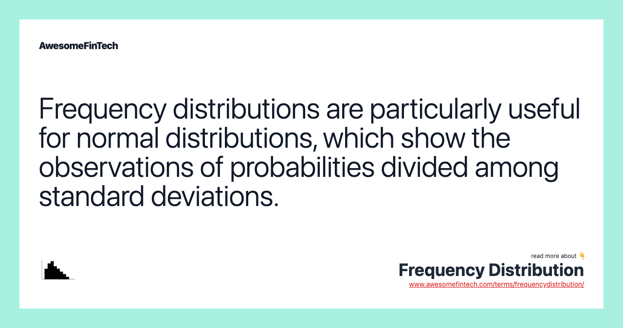 Frequency distributions are particularly useful for normal distributions, which show the observations of probabilities divided among standard deviations.