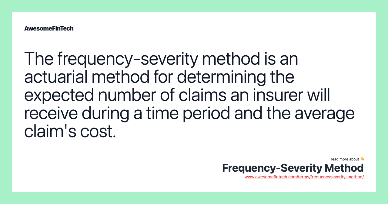 The frequency-severity method is an actuarial method for determining the expected number of claims an insurer will receive during a time period and the average claim's cost.
