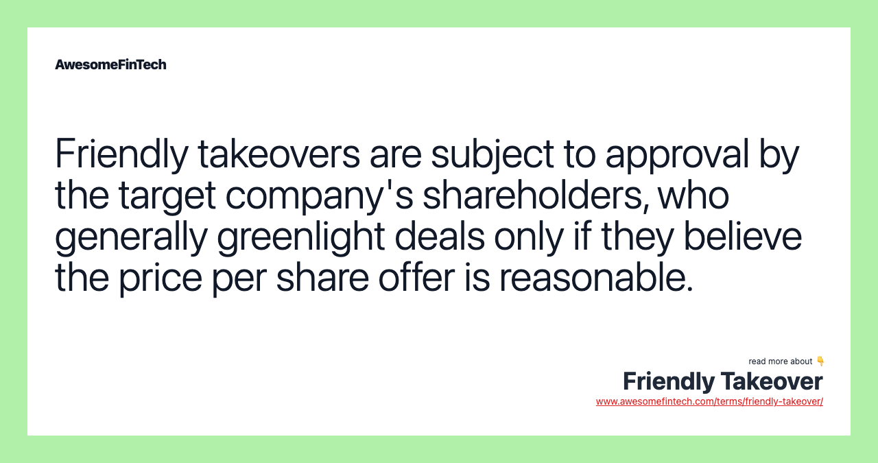 Friendly takeovers are subject to approval by the target company's shareholders, who generally greenlight deals only if they believe the price per share offer is reasonable.