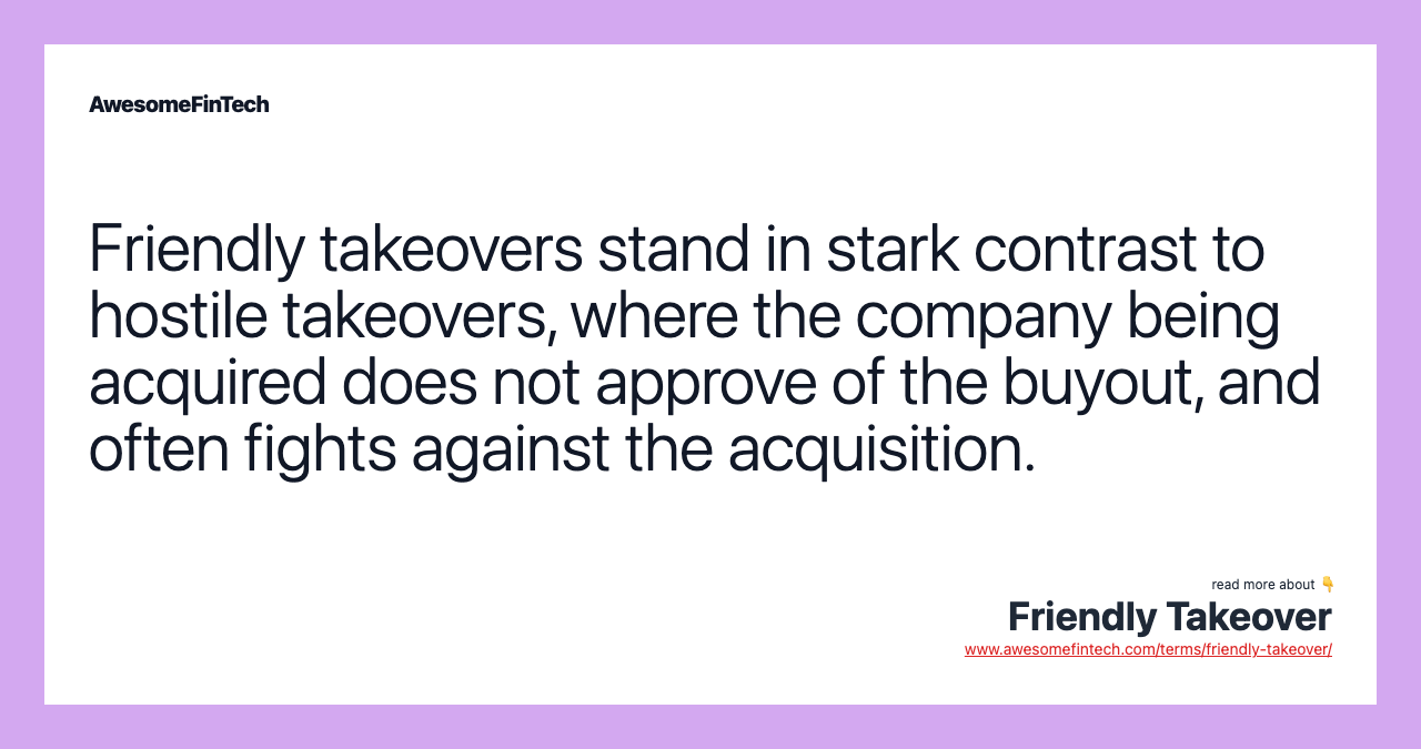 Friendly takeovers stand in stark contrast to hostile takeovers, where the company being acquired does not approve of the buyout, and often fights against the acquisition.