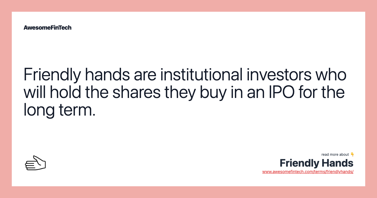 Friendly hands are institutional investors who will hold the shares they buy in an IPO for the long term.