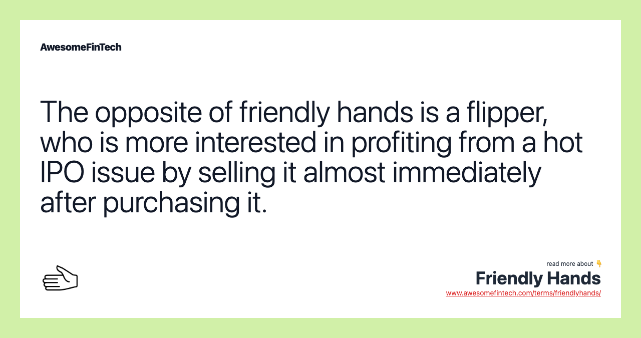 The opposite of friendly hands is a flipper, who is more interested in profiting from a hot IPO issue by selling it almost immediately after purchasing it.