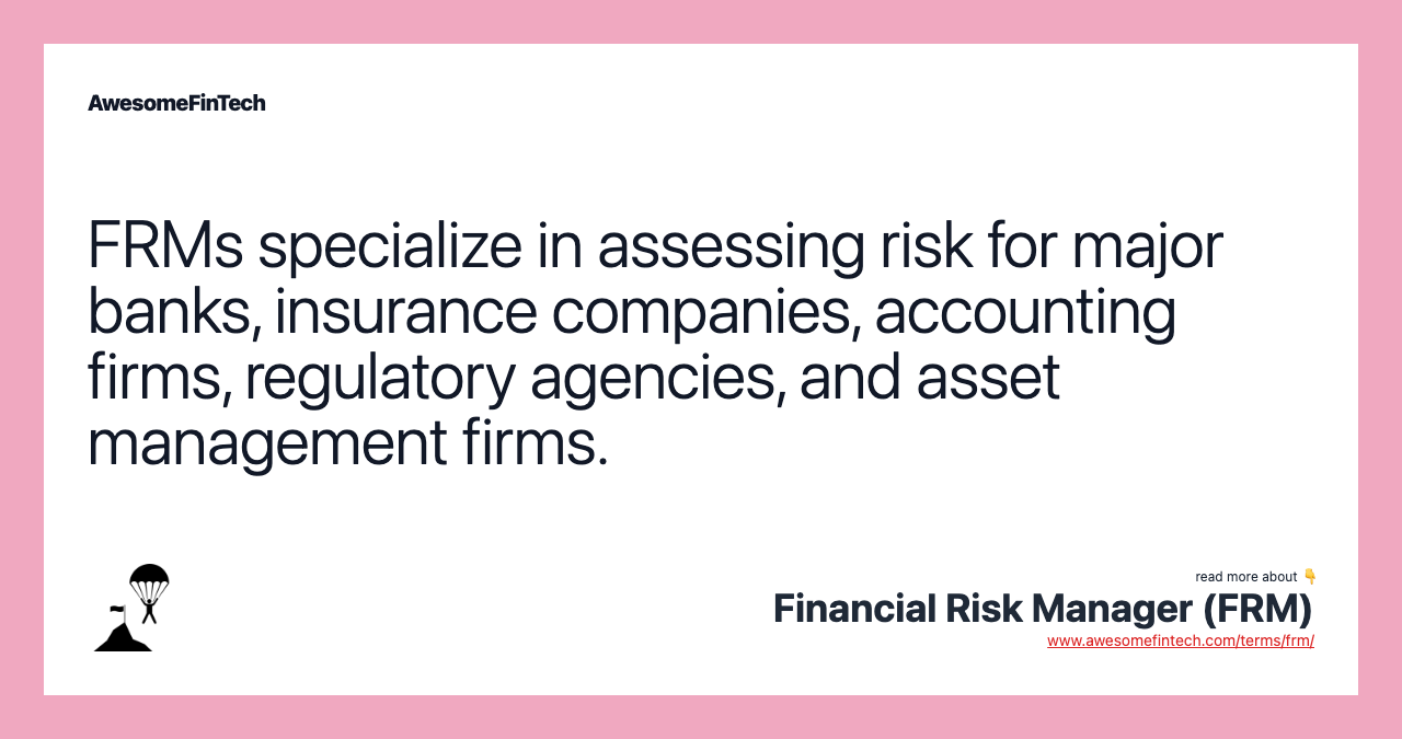 FRMs specialize in assessing risk for major banks, insurance companies, accounting firms, regulatory agencies, and asset management firms.